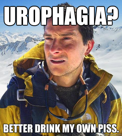 Urophagia? Better drink my own piss. - Urophagia? Better drink my own piss.  Bear Grylls