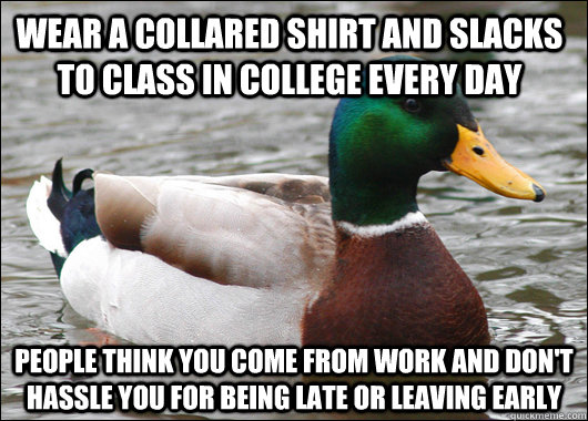 Wear a collared shirt and slacks to class in college every day People think you come from work and don't hassle you for being late or leaving early - Wear a collared shirt and slacks to class in college every day People think you come from work and don't hassle you for being late or leaving early  Actual Advice Mallard