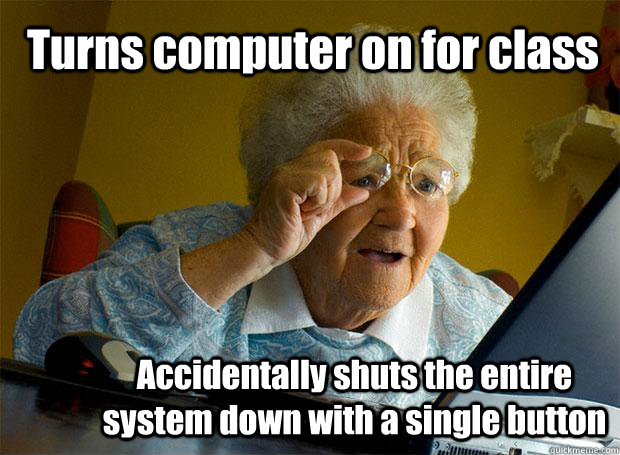 Turns computer on for class Accidentally shuts the entire system down with a single button  Grandma finds the Internet