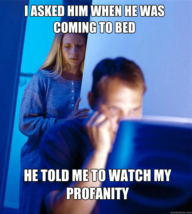 I asked him when he was coming to bed he told me to watch my profanity  Redditors Wife