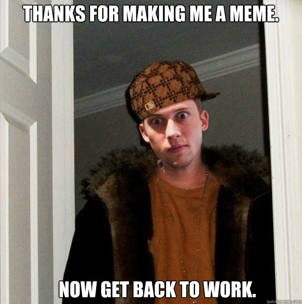 Thanks for making me a meme. Now get back to work. - Thanks for making me a meme. Now get back to work.  Scumbag Project Manager
