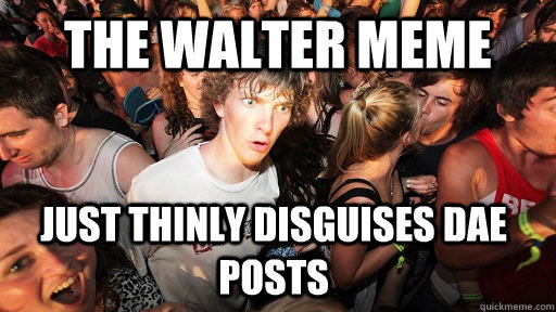The Walter meme just thinly disguises DAE posts  Sudden Clarity Clarence