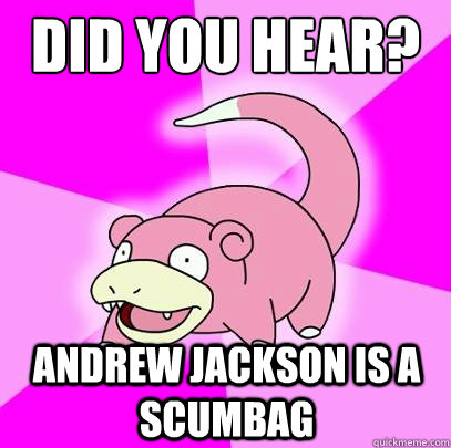 Did you hear? Andrew Jackson is a scumbag  Slowpoke