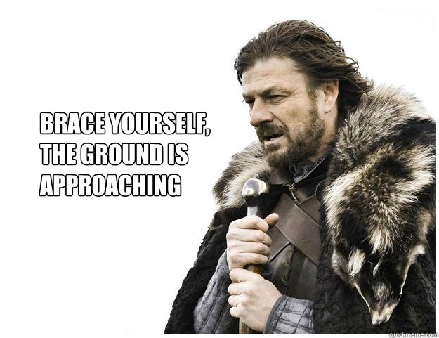 Brace yourself,
the ground is
approaching  Imminent Ned