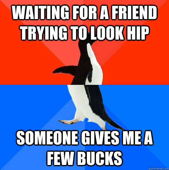 Waiting for a friend trying to look hip Someone gives me a few bucks  Socially Awesome Awkward Penguin
