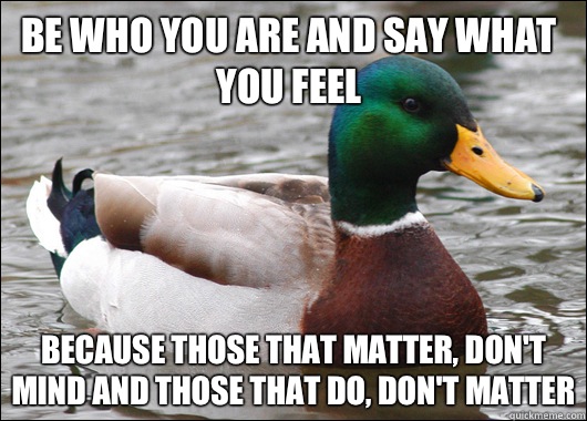Be who you are and say what you feel Because those that matter, don't mind and those that do, don't matter  Actual Advice Mallard