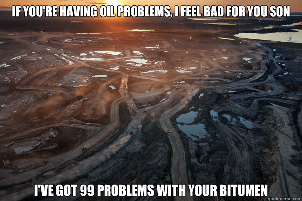 If you're having oil problems, i feel bad for you son i've got 99 problems with your bitumen  