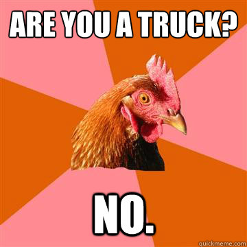 Are you a truck?
 no.  Anti-Joke Chicken