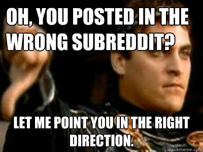 Oh, you posted in the wrong subreddit? Let me point you in the right direction.  Downvoting Roman