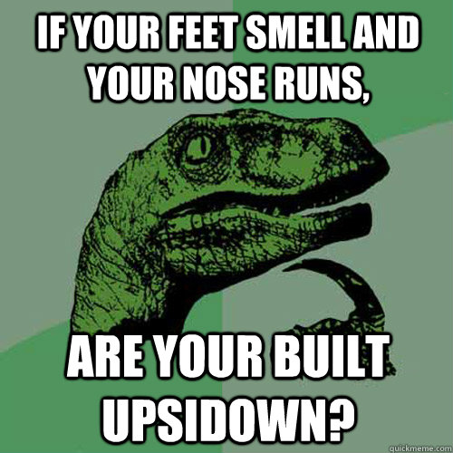 if your feet smell and your nose runs, are your built upsidown?  Philosoraptor