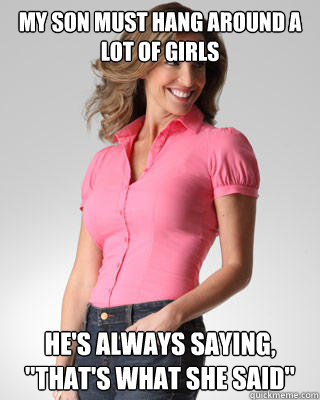 My son must hang around a lot of girls he's always saying, 