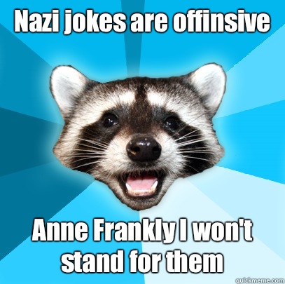 Nazi jokes are offinsive Anne Frankly I won't stand for them  Lame Pun Coon