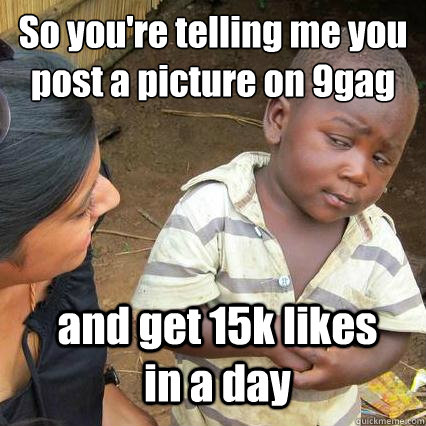 So you're telling me you post a picture on 9gag and get 15k likes in a day - So you're telling me you post a picture on 9gag and get 15k likes in a day  So youre telling me