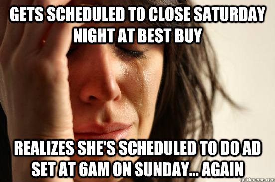 Gets scheduled to close Saturday night at Best Buy Realizes she's scheduled to do ad set at 6am on sunday... again  First World Problems