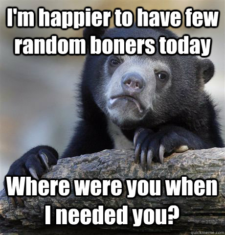 I'm happier to have few random boners today Where were you when I needed you? - I'm happier to have few random boners today Where were you when I needed you?  Confession Bear
