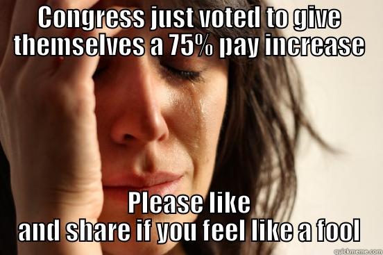 CONGRESS JUST VOTED TO GIVE THEMSELVES A 75% PAY INCREASE PLEASE LIKE AND SHARE IF YOU FEEL LIKE A FOOL First World Problems