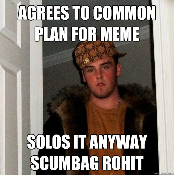 Agrees to common plan for meme Solos it anyway
SCUMBAG ROHIT  Scumbag Steve