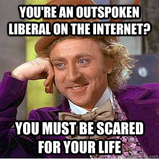 you're an outspoken liberal on the internet? you must be scared for your life   Creepy Wonka