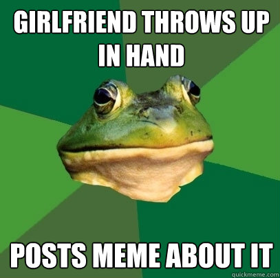 Girlfriend throws up in hand posts meme about it  Foul Bachelor Frog