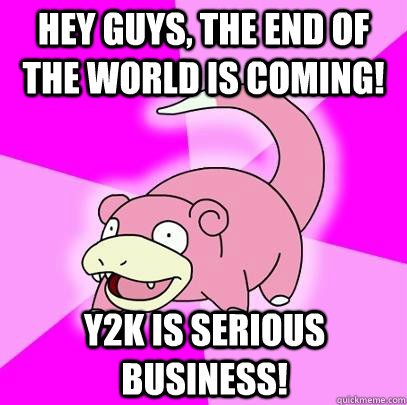 Hey guys, the end of the world is coming! Y2k is serious business!  Slowpoke