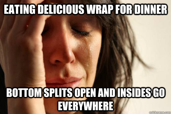 eating delicious wrap for dinner bottom splits open and insides go everywhere  First World Problems