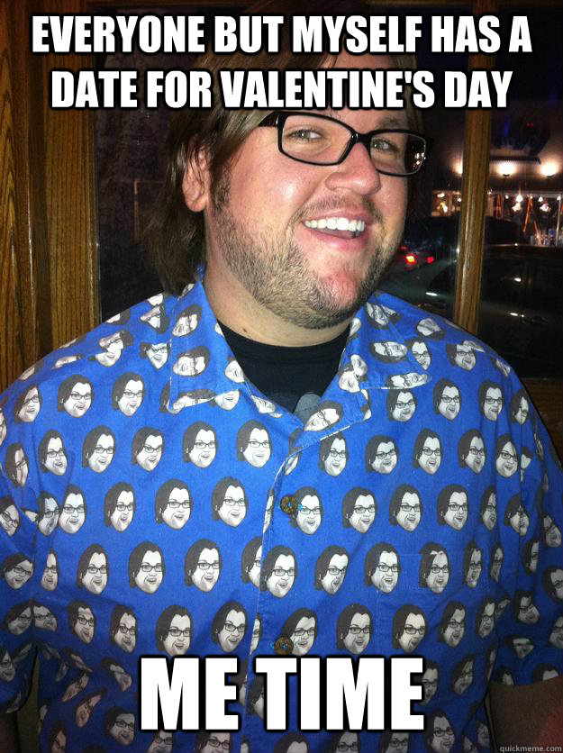 everyone but myself has a date for Valentine's Day me time  Happy Forever Alone