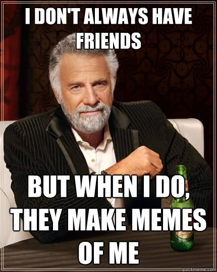I DON'T ALWAYS Have friends But when I do, they make memes of me  The Most Interesting Man In The World