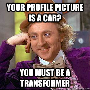 Your profile picture is a car? You must be a transformer  Condescending Wonka