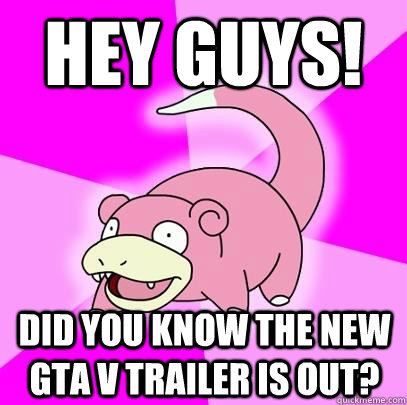 Hey Guys! did you know the new GTA v trailer is out?  Slowpoke