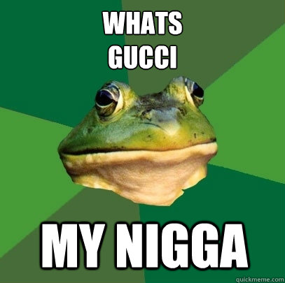 Whats
Gucci My nigga  Foul Bachelor Frog