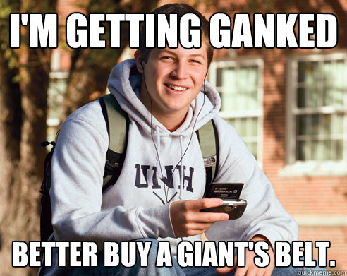 I'm getting ganked Better buy a giant's belt.  College Freshman