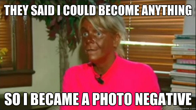 They said i could become anything so i became a photo negative  Excessive Tanning Mom