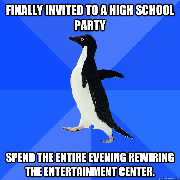 Finally invited to a high school party Spend the entire evening rewiring the entertainment center.  Socially Awkward Penguin