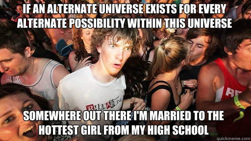 If an alternate universe exists for every alternate possibility within this universe Somewhere out there I'm married to the hottest girl from my high school  Sudden Clarity Clarence