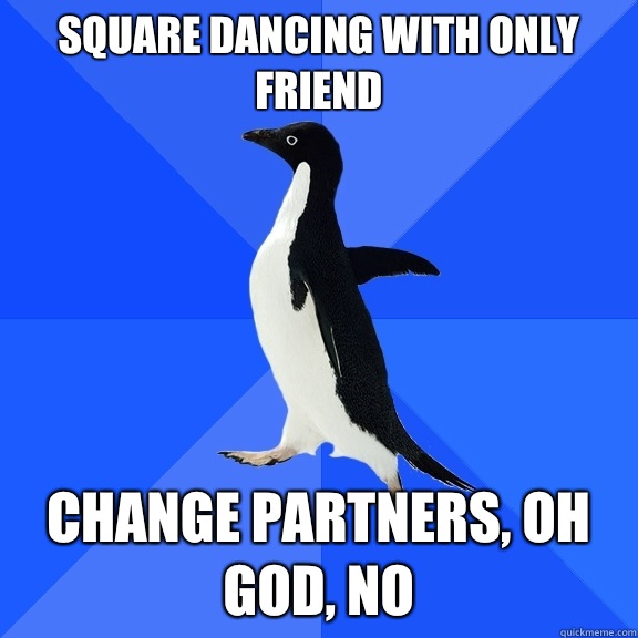 Square dancing with only friend Change partners, oh god, no  Socially Awkward Penguin