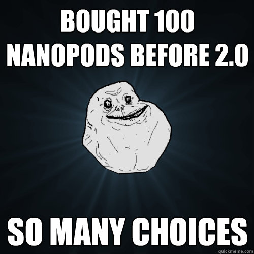 bought 100 nanopods before 2.0 so many choices  Forever Alone