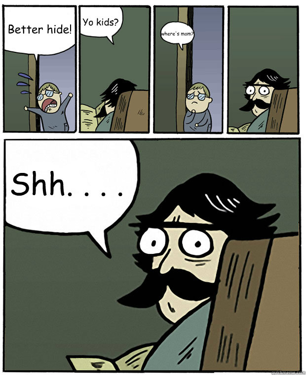 Better hide! Yo kids? where's mom? Shh. . . .  Stare Dad