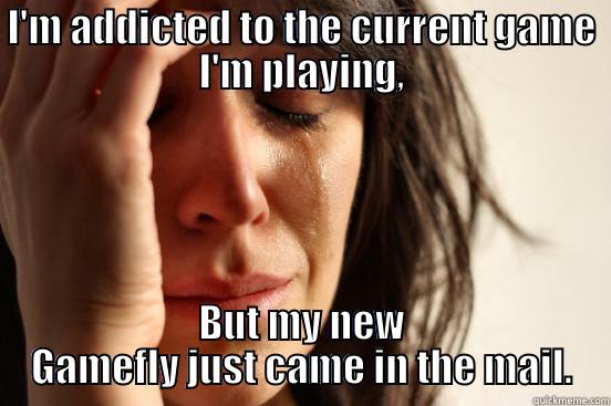 I'M ADDICTED TO THE CURRENT GAME I'M PLAYING, BUT MY NEW GAMEFLY JUST CAME IN THE MAIL. First World Problems