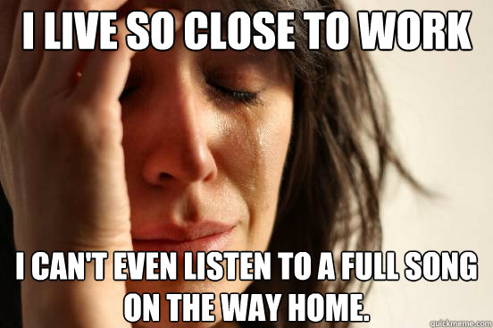 I live so close to work I can't even listen to a full song on the way home.  First World Problems