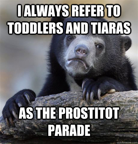 I always refer to Toddlers and tiaras As the prostitot parade - I always refer to Toddlers and tiaras As the prostitot parade  Confession Bear