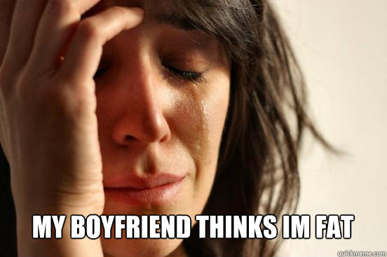 
 My boyfriend thinks im fat Caption 3 goes here - 
 My boyfriend thinks im fat Caption 3 goes here  First World Problems