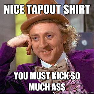Nice Tapout Shirt You must kick so much ass  Condescending Wonka