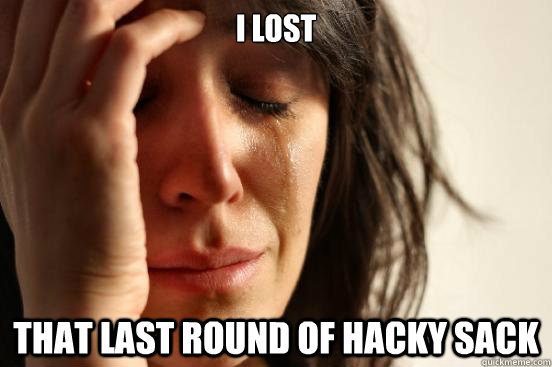 i lost that last round of hacky sack  First World Problems