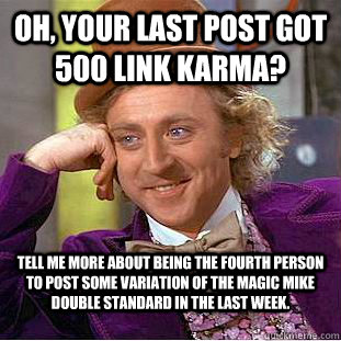 Oh, your last post got 500 link karma? tell me more about being the fourth person to post some variation of the magic mike double standard in the last week.  Condescending Wonka