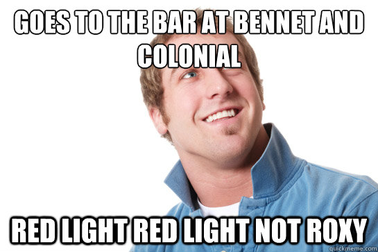 Goes to the bar at Bennet and Colonial Red Light Red Light not Roxy  Misunderstood D-Bag