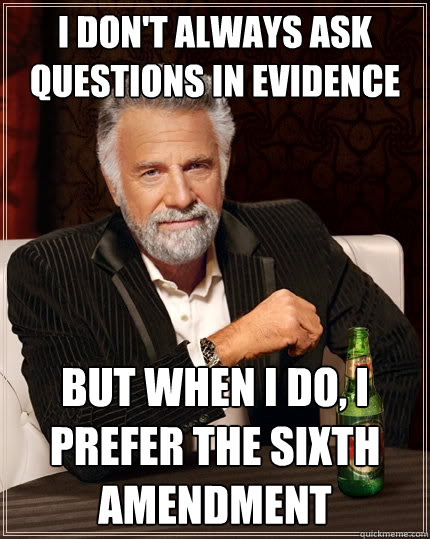 I don't always ask questions in evidence  But when I do, I prefer the sixth amendment  - I don't always ask questions in evidence  But when I do, I prefer the sixth amendment   The Most Interesting Man In The World