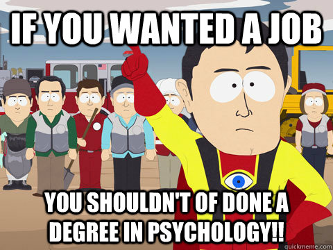 if you wanted a job you shouldn't of done a degree in Psychology!!  Captain Hindsight