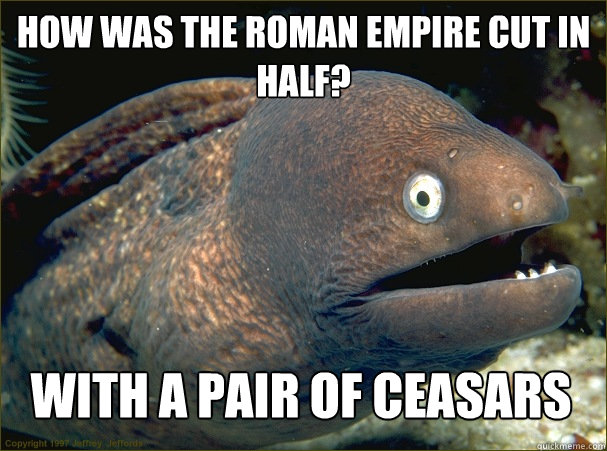 How was the Roman Empire cut in half? With a pair of ceasars  Bad Joke Eel