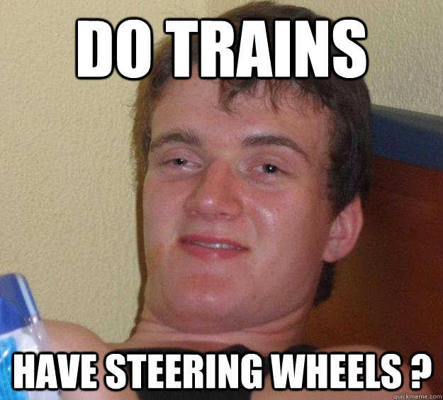 Do trains have steering wheels ?  10 Guy