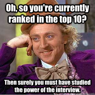 Oh, so you're currently ranked in the top 10? Then surely you must have studied the power of the interview.  Creepy Wonka